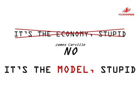 VOTER ITS THE MODEL, STUPID ITS THE ECONOMY, STUPID James Carville NO.
