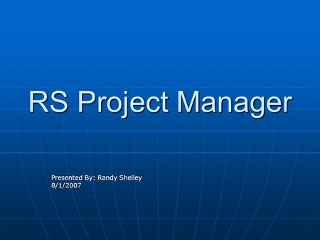 RS Project Manager Presented By: Randy Shelley 8/1/2007.