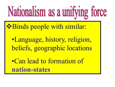 Binds people with similar: Language, history, religion, beliefs, geographic locations Can lead to formation of nation-states.