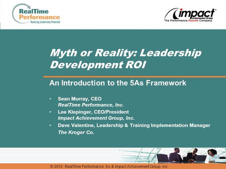 © 2010. RealTime Performance, Inc & Impact Achievement Group, inc. Myth or Reality: Leadership Development ROI An Introduction to the 5As Framework Sean.