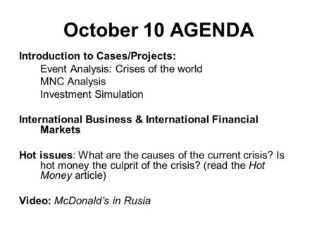 October 10 AGENDA Introduction to Cases/Projects: Event Analysis: Crises of the world MNC Analysis Investment Simulation International Business & International.