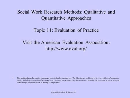 Allyn & Bacon 2003 Social Work Research Methods: Qualitative and Quantitative Approaches Topic 11: Evaluation of Practice Visit the American.