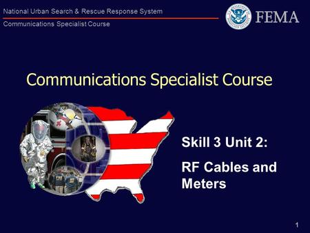 1 National Urban Search & Rescue Response System Communications Specialist Course Communications Specialist Course Skill 3 Unit 2: RF Cables and Meters.