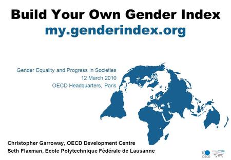 Build Your Own Gender Index my.genderindex.org Christopher Garroway, OECD Development Centre Seth Flaxman, Ecole Polytechnique Fédérale de Lausanne Gender.