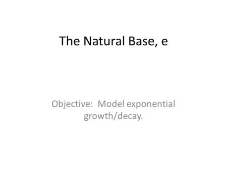 The Natural Base, e Objective: Model exponential growth/decay.