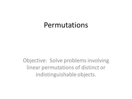 Permutations Objective: Solve problems involving linear permutations of distinct or indistinguishable objects.