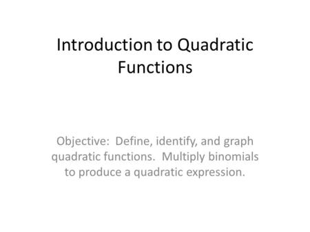 Introduction to Quadratic Functions Objective: Define, identify, and graph quadratic functions. Multiply binomials to produce a quadratic expression.