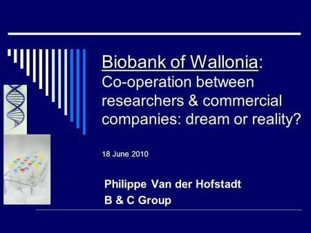 Biobank of Wallonia Biobank of Wallonia: Co-operation between researchers & commercial companies: dream or reality? 18 June 2010 Philippe Van der Hofstadt.