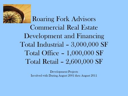 Roaring Fork Advisors Commercial Real Estate Development and Financing Total Industrial – 3,000,000 SF Total Office – 1,000,000 SF Total Retail – 2,600,000.