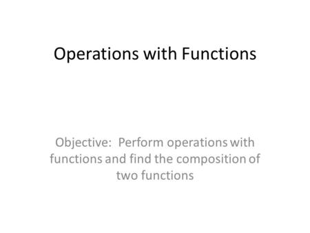 Operations with Functions Objective: Perform operations with functions and find the composition of two functions.