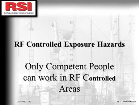 CONFIDENTIAL R.S.I. CORPORATION RF Controlled Exposure Hazards Only Competent People can work in RF C ontrolled Areas.