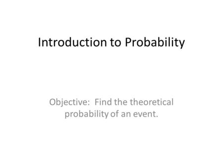 Introduction to Probability Objective: Find the theoretical probability of an event.