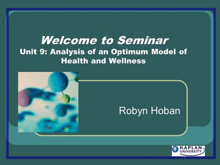 1 Welcome to Seminar Unit 9: Analysis of an Optimum Model of Health and Wellness Robyn Hoban.