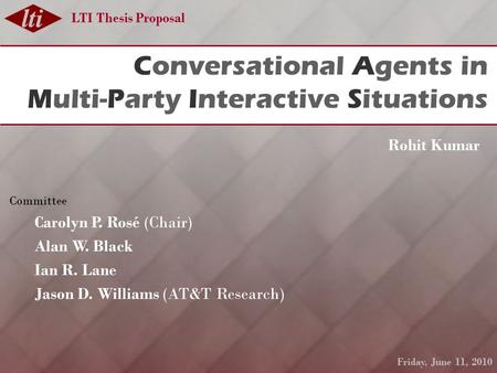 LTI Thesis Proposal Conversational Agents in Multi-Party Interactive Situations Rohit Kumar Committee Carolyn P. Rosé (Chair) Alan W. Black Ian R. Lane.