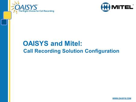 The Right Choice for Call Recording WWW.OAISYS.COM OAISYS and Mitel: Call Recording Solution Configuration.