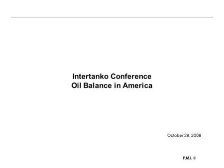 P.M.I. ® Intertanko Conference Oil Balance in America October 28, 2008.