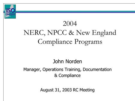 2004 NERC, NPCC & New England Compliance Programs John Norden Manager, Operations Training, Documentation & Compliance August 31, 2003 RC Meeting.