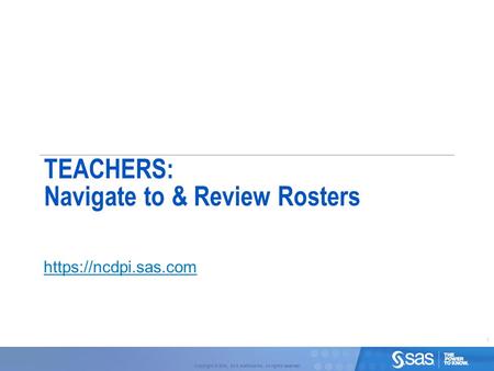 1 Copyright © 2010, SAS Institute Inc. All rights reserved. TEACHERS: Navigate to & Review Rosters https://ncdpi.sas.com.
