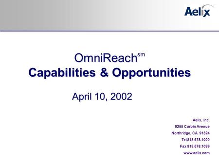 April 10, 2002 Aelix, Inc. 9255 Corbin Avenue Northridge, CA 91324 Tel 818.678.1000 Fax 818.678.1099 www.aelix.com OmniReach sm Capabilities & Opportunities.
