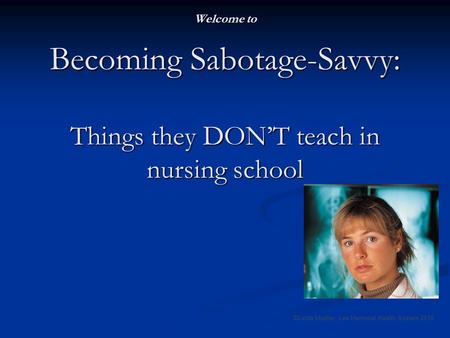 Welcome to Becoming Sabotage-Savvy: Things they DONT teach in nursing school ©Linda Mueller, Lee Memorial Health System 2010.