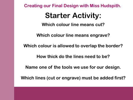 Creating our Final Design with Miss Hudspith. Starter Activity: Which colour line means cut? Which colour line means engrave? Which colour is allowed to.