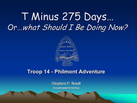 T Minus 275 Days… Or…what Should I Be Doing Now? Troop 14 - Philmont Adventure Stephen P. Nault Scoutmaster Emeritus.