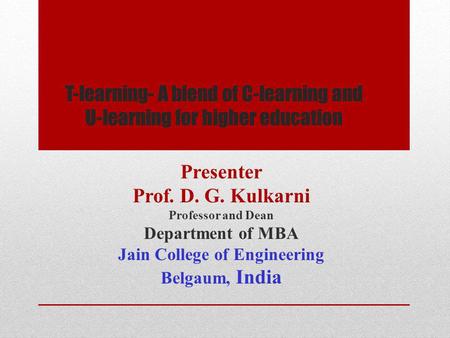T-learning- A blend of C-learning and U-learning for higher education Presenter Prof. D. G. Kulkarni Professor and Dean Department of MBA Jain College.