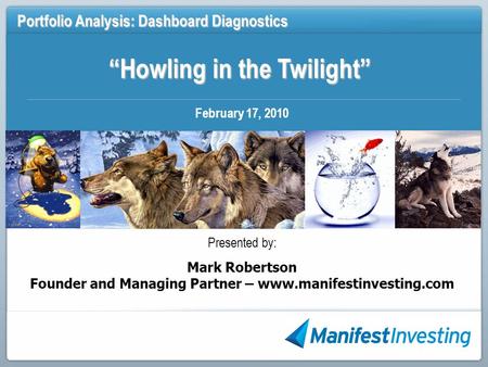 Howling in the Twilight Portfolio Analysis: Dashboard Diagnostics February 17, 2010 Presented by: Mark Robertson Founder and Managing Partner – www.manifestinvesting.com.