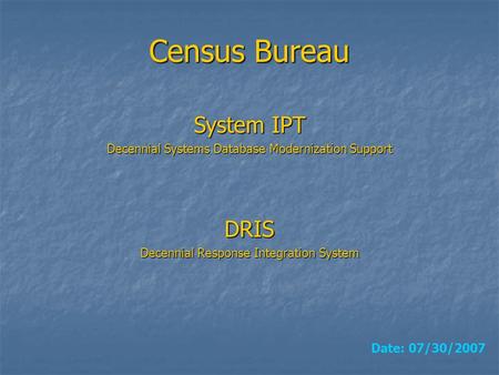 Census Bureau DRIS Decennial Response Integration System Date: 07/30/2007 System IPT Decennial Systems Database Modernization Support.