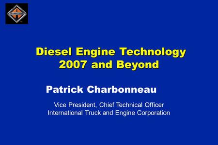 Diesel Engine Technology 2007 and Beyond Diesel Engine Technology 2007 and Beyond Vice President, Chief Technical Officer International Truck and Engine.