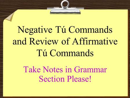 Negative Tú Commands and Review of Affirmative Tú Commands Take Notes in Grammar Section Please!