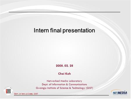 D EPT. OF I NFO. & C OMM., GIST Intern final presentation 2008. 02. 28 Choi Koh Networked Media Laboratory Dept. of Information & Communications Gwangju.