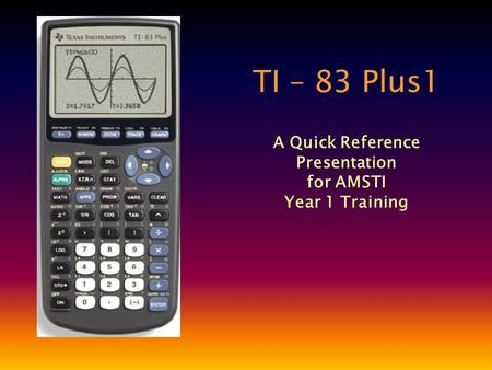 TI – 83 Plus1 A Quick Reference Presentation for AMSTI Year 1 Training.