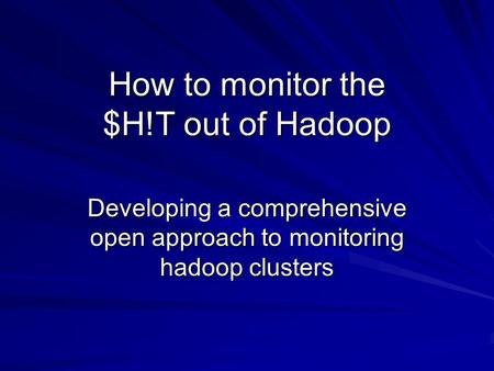 How to monitor the $H!T out of Hadoop Developing a comprehensive open approach to monitoring hadoop clusters.