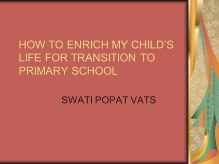HOW TO ENRICH MY CHILDS LIFE FOR TRANSITION TO PRIMARY SCHOOL SWATI POPAT VATS.