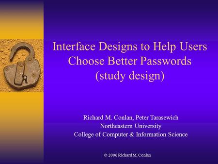 © 2006 Richard M. Conlan Interface Designs to Help Users Choose Better Passwords (study design) Richard M. Conlan, Peter Tarasewich Northeastern University.