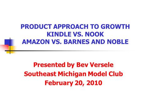 PRODUCT APPROACH TO GROWTH KINDLE VS. NOOK AMAZON VS. BARNES AND NOBLE Presented by Bev Versele Southeast Michigan Model Club February 20, 2010.