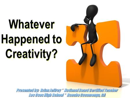 Whatever Happened to Creativity? Presented by: Brian Jeffrey * National Board Certified Teacher Los Osos High School * Rancho Cucamonga, CA.