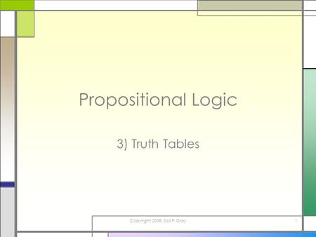 Copyright 2008, Scott Gray1 Propositional Logic 3) Truth Tables.