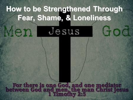 How to be Strengthened Through Fear, Shame, & Loneliness.