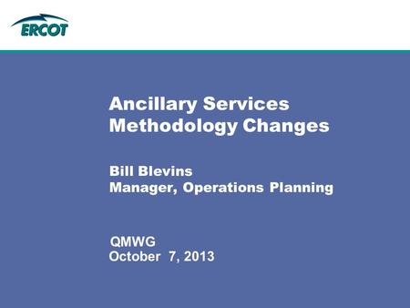 October 7, 2013 QMWG Ancillary Services Methodology Changes Bill Blevins Manager, Operations Planning.