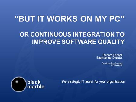 Black marble the strategic IT asset for your organisation BUT IT WORKS ON MY PC OR CONTINUOUS INTEGRATION TO IMPROVE SOFTWARE QUALITY Richard Fennell Engineering.