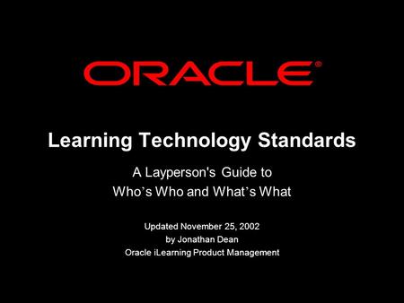 Learning Technology Standards A Layperson's Guide to Who s Who and What s What Updated November 25, 2002 by Jonathan Dean Oracle iLearning Product Management.