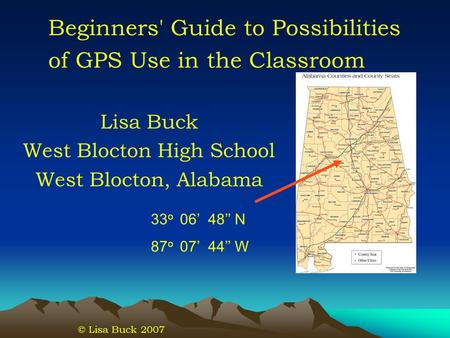 Lisa Buck West Blocton High School West Blocton, Alabama 33 o 06 48 N 87 o 07 44 W © Lisa Buck 2007 Beginners' Guide to Possibilities of GPS Use in the.