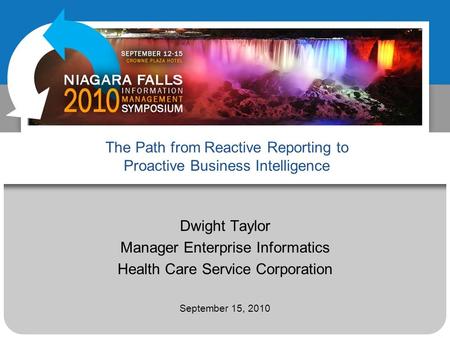 The Path from Reactive Reporting to Proactive Business Intelligence Dwight Taylor Manager Enterprise Informatics Health Care Service Corporation September.