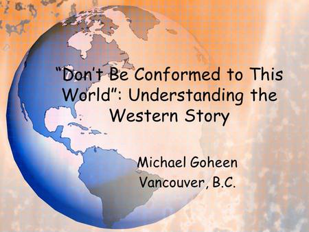 Dont Be Conformed to This World: Understanding the Western Story Michael Goheen Vancouver, B.C.