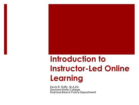Introduction to Instructor-Led Online Learning Kevin R. Duffy, M.A.Ed. Daytona State College Daytona Beach Police Department.