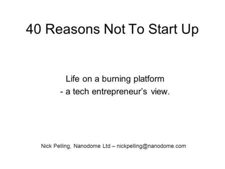40 Reasons Not To Start Up Life on a burning platform - a tech entrepreneurs view. Nick Pelling, Nanodome Ltd –