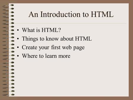 An Introduction to HTML What is HTML? Things to know about HTML Create your first web page Where to learn more.