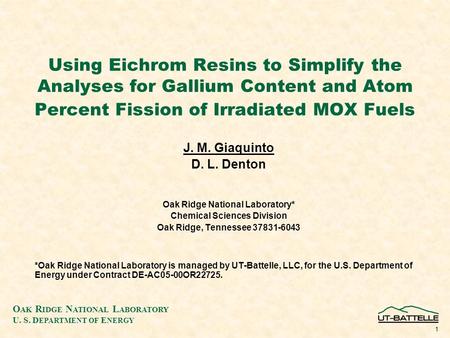 O AK R IDGE N ATIONAL L ABORATORY U. S. D EPARTMENT OF E NERGY 1 Using Eichrom Resins to Simplify the Analyses for Gallium Content and Atom Percent Fission.